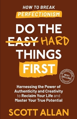 Do the Hard Things First: Harnessing the Power of Authenticity and Creativity to Reclaim Your Life and  Master Your True Potential