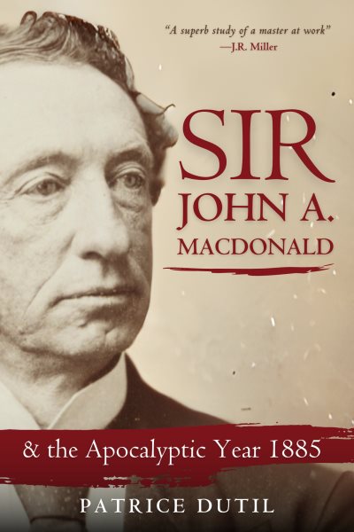 Sir John A. Macdonald: & The Apocalyptic Year 1885