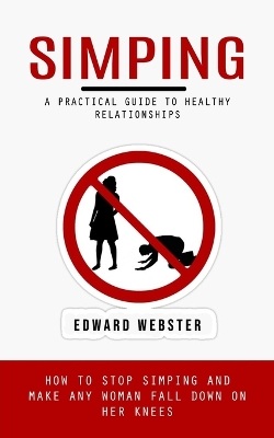 Simping: A Practical Guide to Healthy Relationships (How to Stop Simping and Make Any  Woman Fall Down on Her Knees)