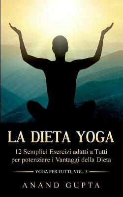 Dieta Yoga: 12 Semplici Esercizi adatti a Tutti per potenziare i Vantaggi della Dieta -  Yoga per Tutti (Vol. 3)