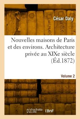 Nouvelles Maisons de Paris Et Des Environs. Architecture Privée Au XIXe  Siècle. Volume 2: Villas, Chalets, Jardins Et Leurs Dépendances Diverses
