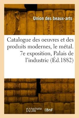 Catalogue des oeuvres et des produits modernes, le métal. 7e exposition,  Palais de l'industrie