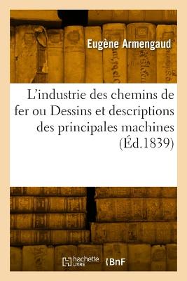 L'industrie des chemins de fer ou Dessins et descriptions des principales  machines