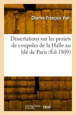Dissertations Sur Les Projets de Coupoles de la Halle Au Blé de Paris: Et Moyens de Confortation Des Murs Extérieurs Contre La Poussée de la Voûte  Annulaire de CET Édifice