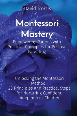 Montessori Mastery Empowering Parents with Practical Principles for Positive  Parenting: Unlocking the Montessori Method: 20 Principles and Practical Steps for  Nurturing Confident, Independent Children
