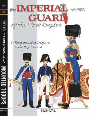 Imperial Guard of the First Empire. Volume 3: From the Mounted Troops to the Royal Guard