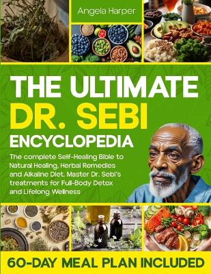 Ultimate Dr. Sebi Encyclopedia: The complete Self-Healing Bible to Natural Healing, Herbal Remedies and  Alkaline Diet. Master Dr. Sebi's treatments for Full-Body Detox