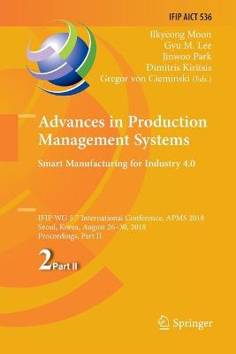 Advances in Production Management Systems. Smart Manufacturing for Industry  4.0: IFIP WG 5.7 International Conference, APMS 2018, Seoul, Korea, August 26-30,  2018, Proceedings, Part II Softcover Reprint of the Original 1st 2018 ed.