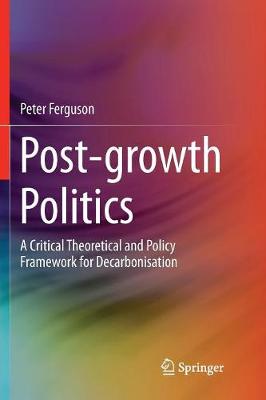 Post-growth Politics: A Critical Theoretical and Policy Framework for Decarbonisation Softcover Reprint of the Original 1st 2018 ed.