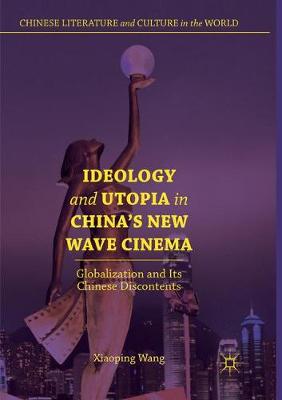 Ideology and Utopia in China's New Wave Cinema: Globalization and Its Chinese Discontents Softcover Reprint of the Original 1st 2018 ed.