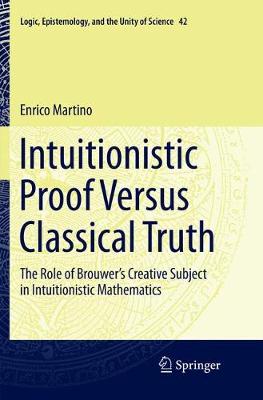 Intuitionistic Proof Versus Classical Truth: The Role of Brouwers Creative Subject in Intuitionistic Mathematics Softcover Reprint of the Original 1st 2018 ed.