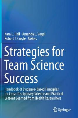 Strategies for Team Science Success: Handbook of Evidence-Based Principles for Cross-Disciplinary Science and  Practical Lessons Learned from Health Researchers 1st ed. 2019