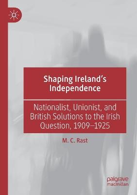 Shaping Irelands Independence: Nationalist, Unionist, and British Solutions to the Irish Question, 19091925 2019 ed.