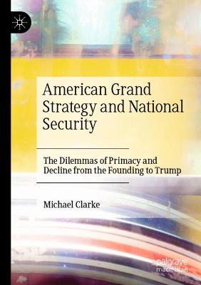 American Grand Strategy and National Security: The Dilemmas of Primacy and Decline from the Founding to Trump 2021 ed.