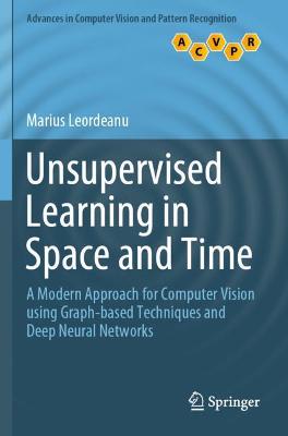 Unsupervised Learning in Space and Time: A Modern Approach for Computer Vision using Graph-based Techniques and Deep  Neural Networks 2020 ed.