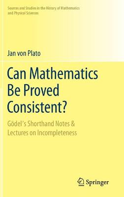 Can Mathematics Be Proved Consistent?: Gödel's Shorthand Notes & Lectures on Incompleteness 2020 ed.