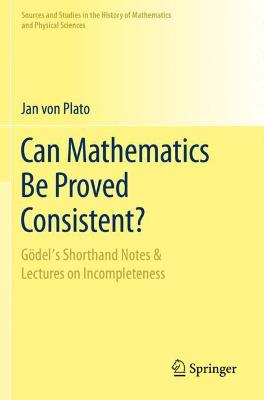 Can Mathematics Be Proved Consistent?: Gödel's Shorthand Notes & Lectures on Incompleteness 2020 ed.