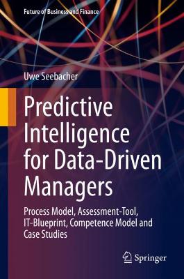 Predictive Intelligence for Data-Driven Managers: Process Model, Assessment-Tool, IT-Blueprint, Competence Model and Case Studies