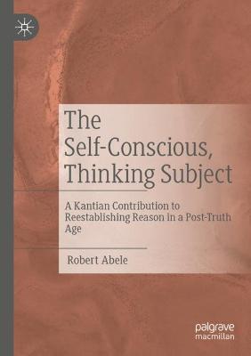Self-Conscious, Thinking Subject: A Kantian Contribution to Reestablishing Reason in a Post-Truth Age 2021 ed.