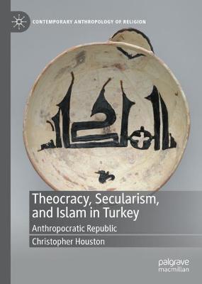 Theocracy, Secularism, and Islam in Turkey: Anthropocratic Republic 2021 ed.