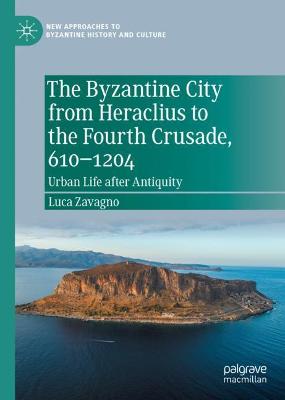 Byzantine City from Heraclius to the Fourth Crusade, 6101204: Urban Life after Antiquity 2021 ed.