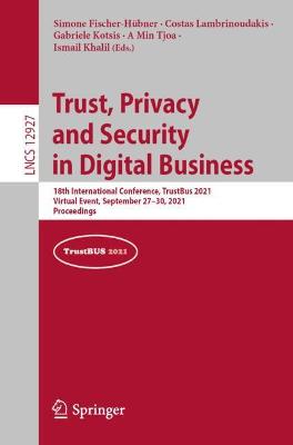 Trust, Privacy and Security in Digital Business: 18th International Conference, TrustBus 2021, Virtual Event, September  2730, 2021, Proceedings 1st ed. 2021