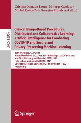 Clinical Image-Based Procedures, Distributed and Collaborative Learning,  Artificial Intelligence for Combating COVID-19 and Secure and Privacy-Preserving Machine Learning: 10th Workshop, CLIP 2021, Second Workshop, DCL 2021, First Workshop,  LL-COVID19 2021, and First Workshop and Tutorial, PPML 2021, Held in Conjunction with MICCAI 2021, Strasbourg, France, September 27 and October 1, 2021, Proceedings 1st ed. 2021