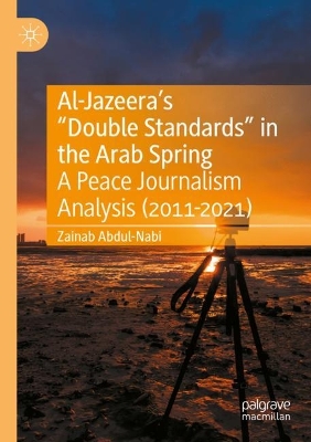 Al-Jazeeras Double Standards in the Arab Spring: A Peace Journalism Analysis (2011-2021) 2022 ed.