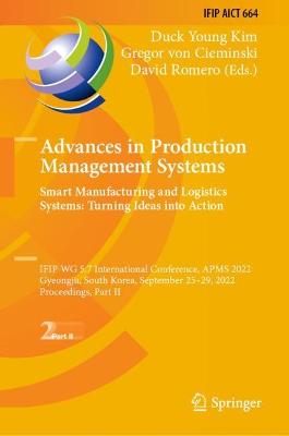 Advances in Production Management Systems. Smart Manufacturing and Logistics  Systems: Turning Ideas into Action: IFIP WG 5.7 International Conference, APMS 2022, Gyeongju, South Korea,  September 2529, 2022, Proceedings, Part II 2022 ed.