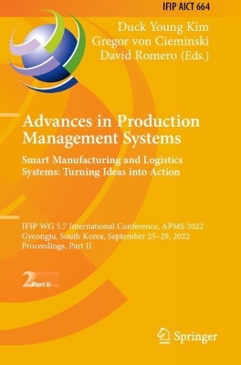 Advances in Production Management Systems. Smart Manufacturing and Logistics  Systems: Turning Ideas into Action: IFIP WG 5.7 International Conference, APMS 2022, Gyeongju, South Korea,  September 2529, 2022, Proceedings, Part II 2022 ed.
