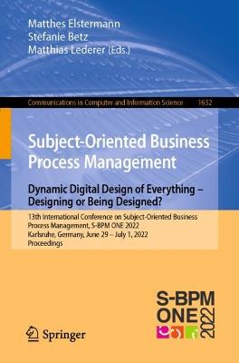 Subject-Oriented Business Process Management. Dynamic Digital Design of Everything - Designing or being designed?: 13th International Conference on Subject-Oriented Business Process Management, S-BPM ONE 2022, Karlsruhe, Germany, June 29-July 1, 2022, Proceedings