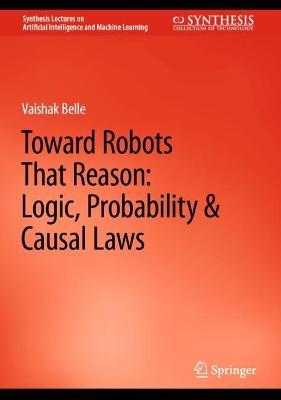 Toward Robots That Reason: Logic, Probability & Causal Laws 2023 ed.