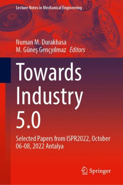 Towards Industry 5.0: Selected Papers from ISPR2022, October 68, 2022, Antalya 2023 ed.