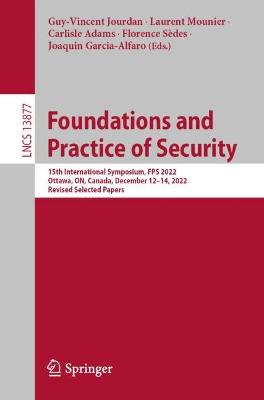 Foundations and Practice of Security: 15th International Symposium, FPS 2022, Ottawa, ON, Canada, December 1214,  2022, Revised Selected Papers 1st ed. 2023
