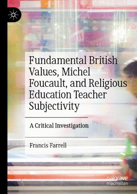 Fundamental British Values, Michel Foucault, and Religious Education Teacher  Subjectivity: A Critical Investigation 2023 ed.