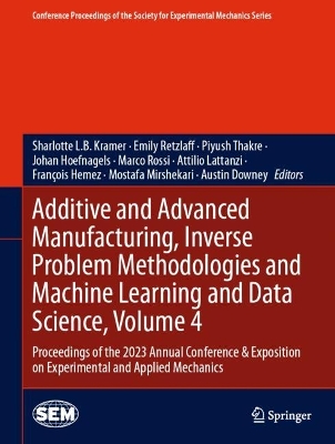 Additive and Advanced Manufacturing, Inverse Problem Methodologies and  Machine Learning and Data Science, Volume 4: Proceedings of the 2023 Annual Conference & Exposition on Experimental and  Applied Mechanics 2024 ed.