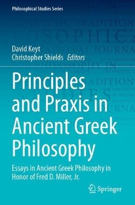 Principles and Praxis in Ancient Greek Philosophy: Essays in Ancient Greek Philosophy in Honor of Fred D. Miller, Jr.