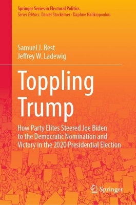 Toppling Trump: How Party Elites Steered Joe Biden to the Democratic Nomination and Victory  in the 2020 Presidential Election. 2024 ed.