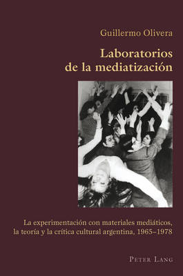 Laboratorios de la Mediatización: La Experimentación Con Materiales Mediáticos, La Teoría Y La Crítica  Cultural Argentina, 1965-1978