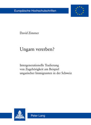 Ungarn Vererben?: Intergenerationelle Tradierung Von Zugehoerigkeit Am Beispiel Ungarischer  Immigranten in Der Schweiz