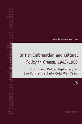 British Information and Cultural Policy in Greece, 19431950: Exercising Public Diplomacy in the Formative Early Cold War Years New edition