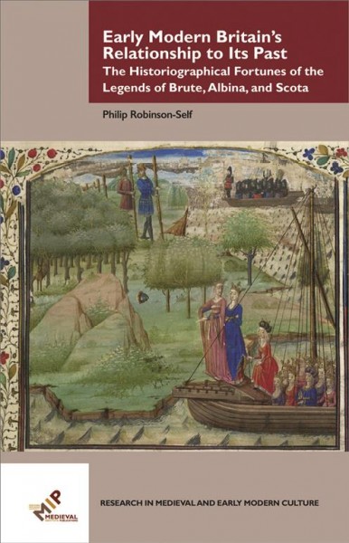 Early Modern Britain's Relationship to Its Past: The Historiographical Fortunes of the Legends of Brute, Albina, and Scota