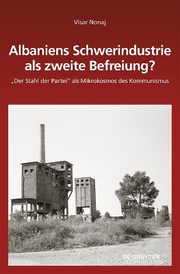 Albaniens Schwerindustrie ALS Zweite Befreiung?: Der Stahl Der Partei ALS Mikrokosmos Des Kommunismus