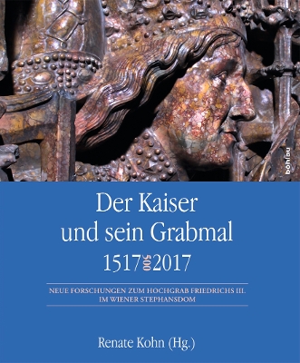 Der Kaiser und sein Grabmal 15172017: Neue Forschungen zum Hochgrab Friedrichs III. im Wiener Stephansdom