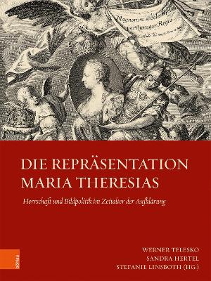 Die Repräsentation Maria Theresias: Herrschaft und Bildpolitik im Zeitalter der Aufklärung Aufl. ed.