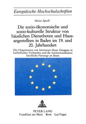Sozio-Oekonomische Und Sozio-Kulturelle Struktur Von Haeuslichen Dienstboten  Und Hausangestellten in Baden Im 19. Und 20. Jahrhundert: Die Organisation Von Interessen Dieser Gruppen in Katholischen Verbaenden  Und Die Institutionalisierte Kirchliche Fuersorge an Ihnen
