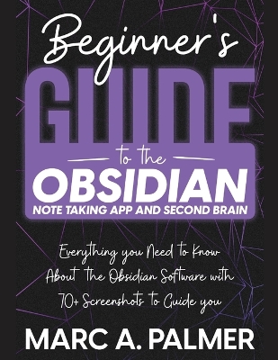 Beginner's Guide to the Obsidian Note Taking App and Second Brain: Everything you Need to Know About the Obsidian Software with 70plus Screenshots  to Guide you