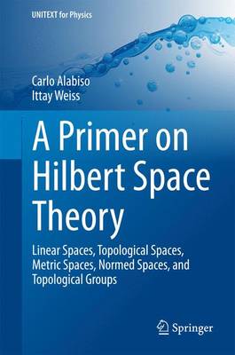 Primer on Hilbert Space Theory: Linear Spaces, Topological Spaces, Metric Spaces, Normed Spaces, and  Topological Groups 2015 ed.