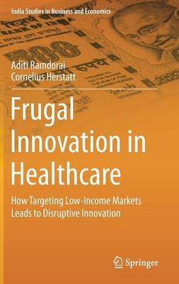 Frugal Innovation in Healthcare: How Targeting Low-Income Markets Leads to Disruptive Innovation 2015 ed.