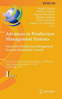Advances in Production Management Systems: Innovative Production Management  Towards Sustainable Growth: IFIP WG 5.7 International Conference, APMS 2015, Tokyo, Japan, September  7-9, 2015, Proceedings, Part I 1st ed. 2015